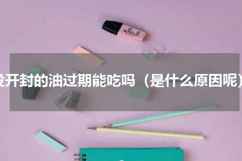 没开封的油过期能吃吗（是什么原因呢）