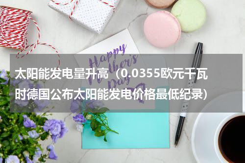 太阳能发电量升高（0.0355欧元千瓦时德国公布太阳能发电价格最低纪录）