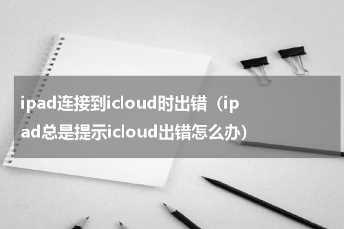 ipad连接到icloud时出错（ipad总是提示icloud出错怎么办）