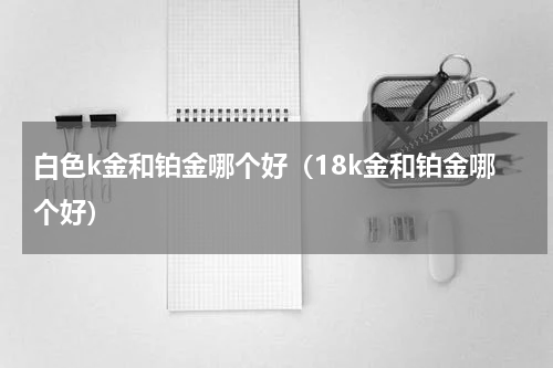 白色k金和铂金哪个好（18k金和铂金哪个好）