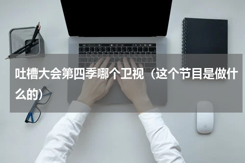 吐槽大会第四季哪个卫视（这个节目是做什么的）
