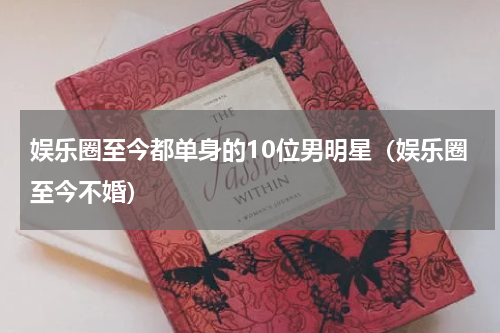娱乐圈至今都单身的10位男明星（娱乐圈至今不婚）