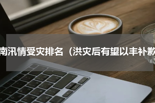 河南汛情受灾排名（洪灾后有望以丰补歉）
