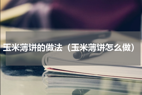 玉米薄饼的做法（玉米薄饼怎么做）