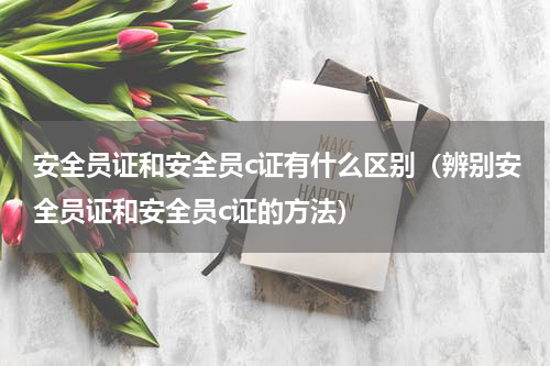 安全员证和安全员c证有什么区别（辨别安全员证和安全员c证的方法）