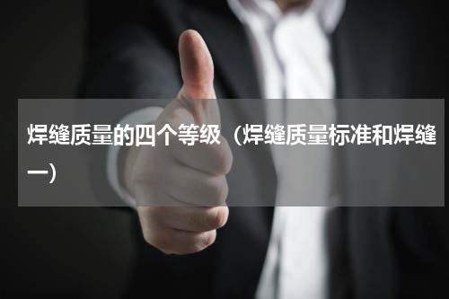 焊缝质量的四个等级（焊缝质量标准和焊缝一）