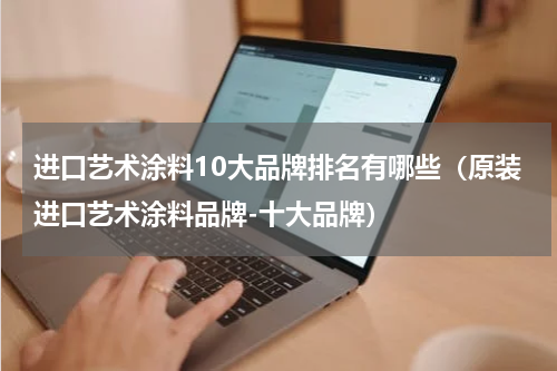 进口艺术涂料10大品牌排名有哪些（原装进口艺术涂料品牌-十大品牌）