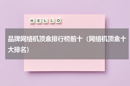 品牌网络机顶盒排行榜前十（网络机顶盒十大排名）