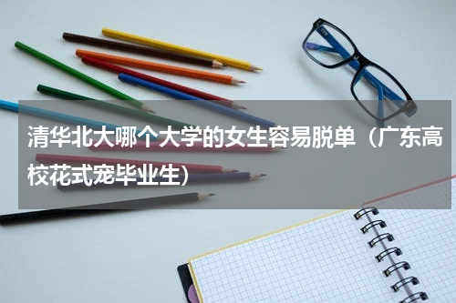 清华北大哪个大学的女生容易脱单（广东高校花式宠毕业生）