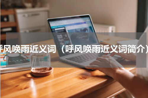 呼风唤雨近义词（呼风唤雨近义词简介）