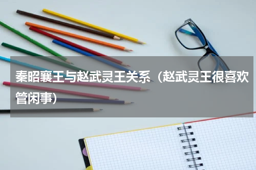 秦昭襄王与赵武灵王关系（赵武灵王很喜欢管闲事）