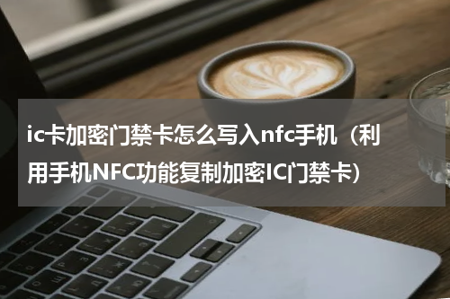 ic卡加密门禁卡怎么写入nfc手机（利用手机NFC功能复制加密IC门禁卡）