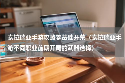 泰拉瑞亚手游攻略零基础开荒（泰拉瑞亚手游不同职业前期开局的武器选择）