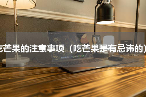 吃芒果的注意事项（吃芒果是有忌讳的）
