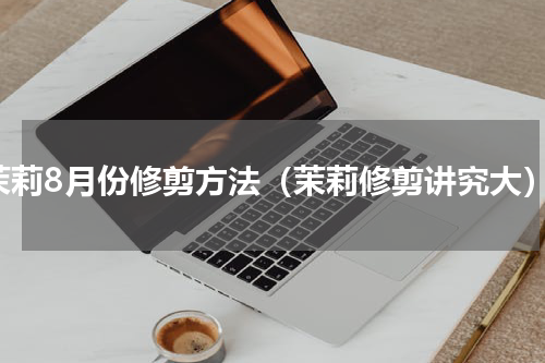 茉莉8月份修剪方法（茉莉修剪讲究大）