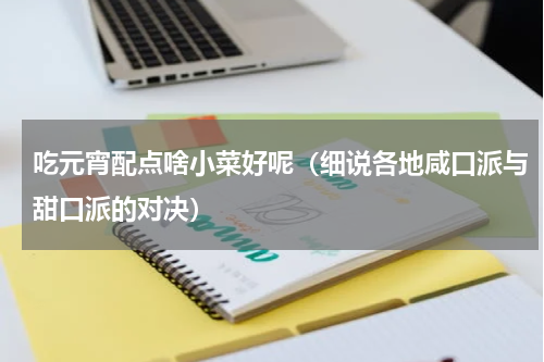 吃元宵配点啥小菜好呢（细说各地咸口派与甜口派的对决）