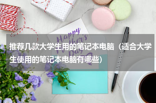 推荐几款大学生用的笔记本电脑（适合大学生使用的笔记本电脑有哪些）
