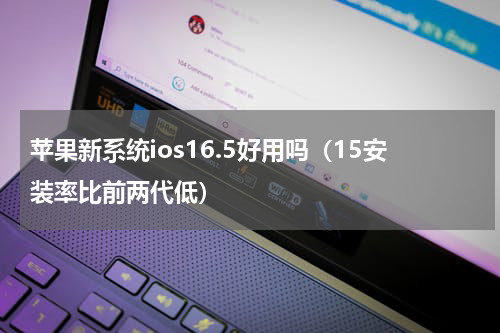 苹果新系统ios16.5好用吗（15安装率比前两代低）