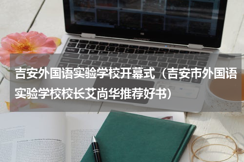 吉安外国语实验学校开幕式（吉安市外国语实验学校校长艾尚华推荐好书）