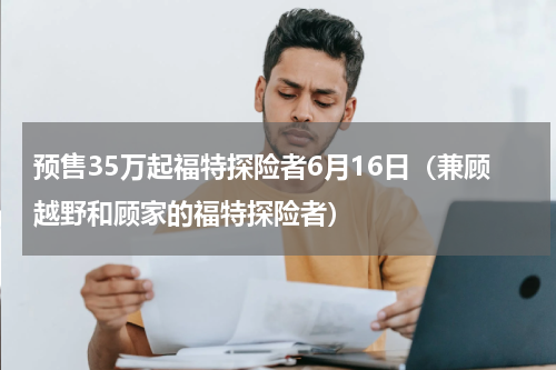 预售35万起福特探险者6月16日（兼顾越野和顾家的福特探险者）