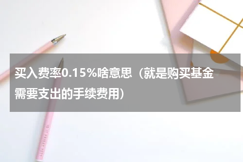 买入费率0.15%啥意思（就是购买基金需要支出的手续费用）