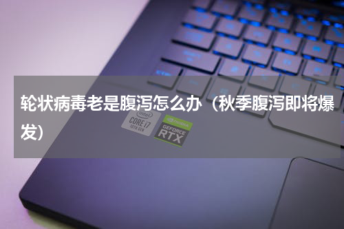 轮状病毒老是腹泻怎么办（秋季腹泻即将爆发）