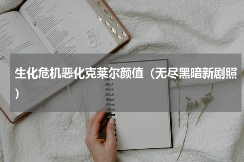 生化危机恶化克莱尔颜值（无尽黑暗新剧照）