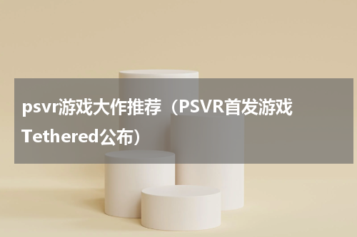psvr游戏大作推荐（PSVR首发游戏Tethered公布）