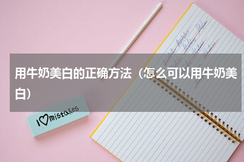用牛奶美白的正确方法（怎么可以用牛奶美白）