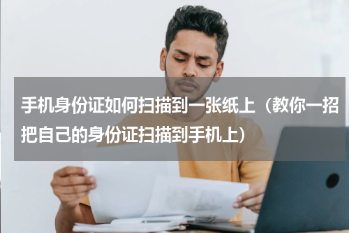 手机身份证如何扫描到一张纸上（教你一招把自己的身份证扫描到手机上）