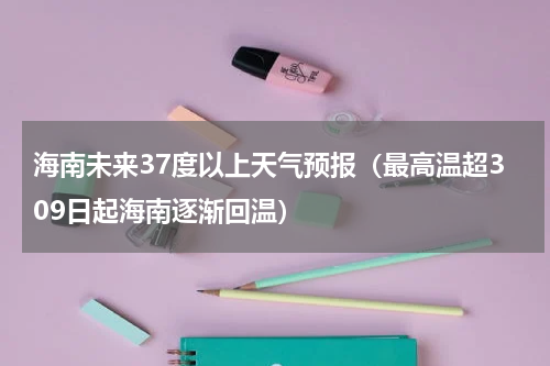 海南未来37度以上天气预报（最高温超309日起海南逐渐回温）