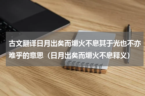 古文翻译日月出矣而爝火不息其于光也不亦难乎的意思（日月出矣而爝火不息释义）