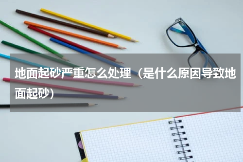 地面起砂严重怎么处理（是什么原因导致地面起砂）