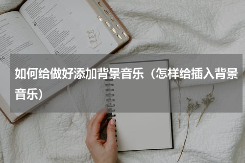 如何给做好添加背景音乐（怎样给插入背景音乐）