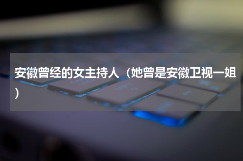 安徽曾经的女主持人（她曾是安徽卫视一姐）