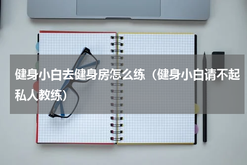 健身小白去健身房怎么练（健身小白请不起私人教练）