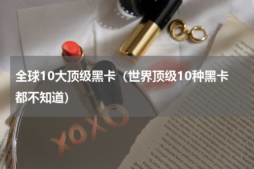 全球10大顶级黑卡（世界顶级10种黑卡都不知道）