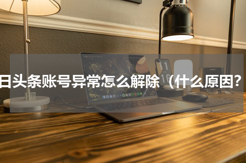 今日头条账号异常怎么解除（什么原因？）