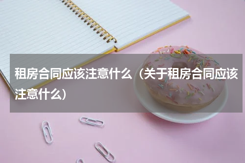 租房合同应该注意什么（关于租房合同应该注意什么）