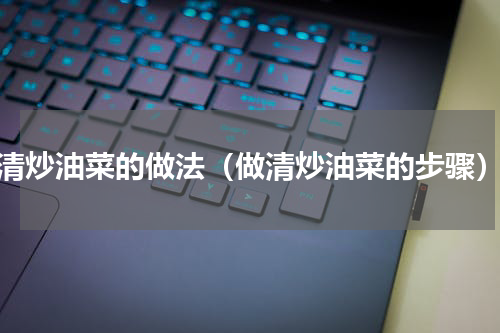 清炒油菜的做法（做清炒油菜的步骤）
