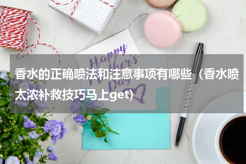 香水的正确喷法和注意事项有哪些（香水喷太浓补救技巧马上get）