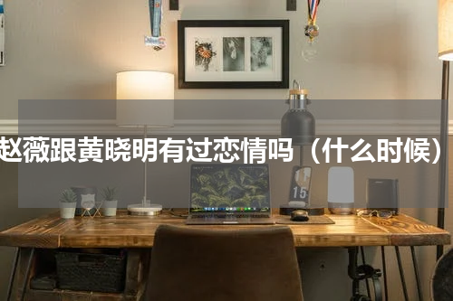 赵薇跟黄晓明有过恋情吗（什么时候）