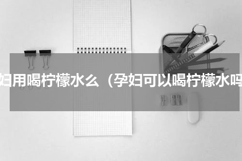 孕妇用喝柠檬水么（孕妇可以喝柠檬水吗）