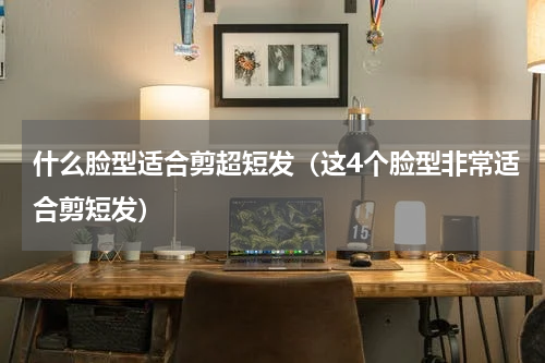 什么脸型适合剪超短发（这4个脸型非常适合剪短发）