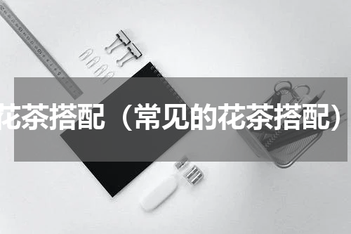 花茶搭配（常见的花茶搭配）