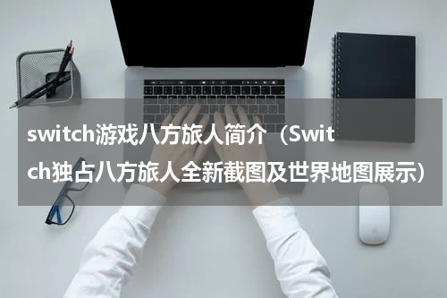 switch游戏八方旅人简介（Switch独占八方旅人全新截图及世界地图展示）