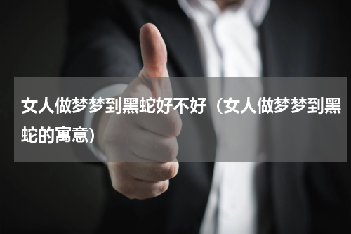 女人做梦梦到黑蛇好不好（女人做梦梦到黑蛇的寓意）