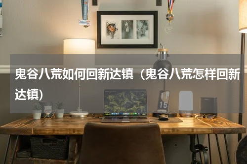 鬼谷八荒如何回新达镇（鬼谷八荒怎样回新达镇）