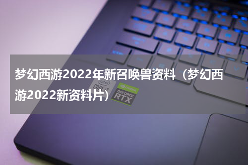 梦幻西游2022年新召唤兽资料（梦幻西游2022新资料片）