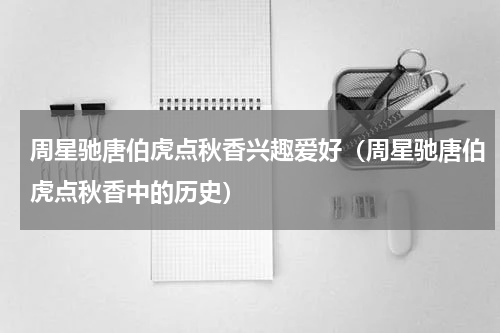 周星驰唐伯虎点秋香兴趣爱好（周星驰唐伯虎点秋香中的历史）